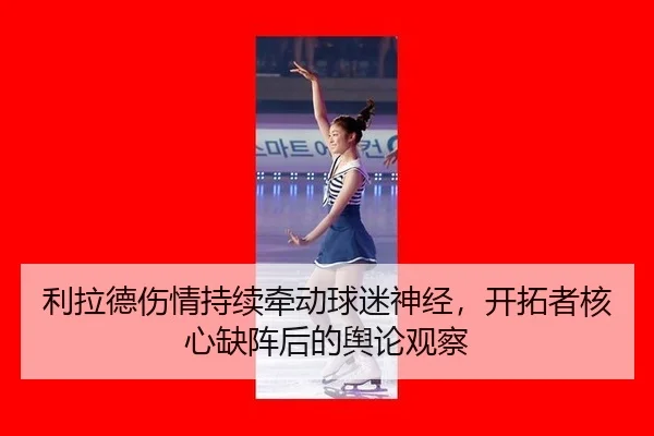 利拉德伤情持续牵动球迷神经，开拓者核心缺阵后的舆论观察